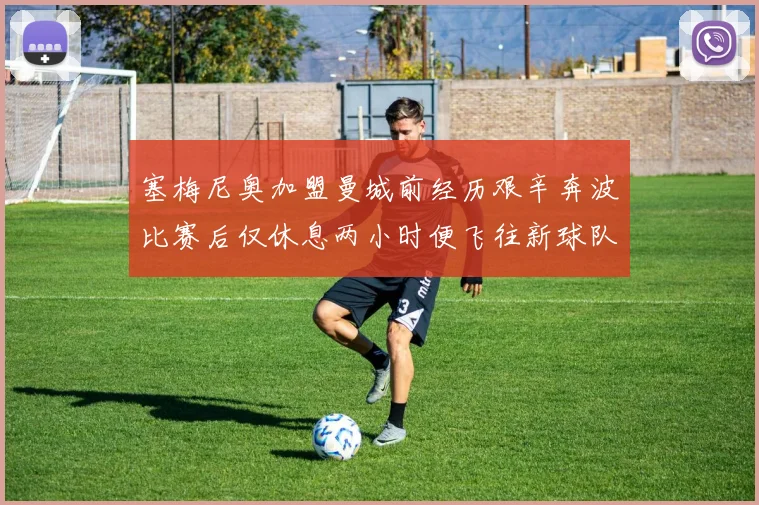 塞梅尼奥加盟曼城前经历艰辛奔波比赛后仅休息两小时便飞往新球队