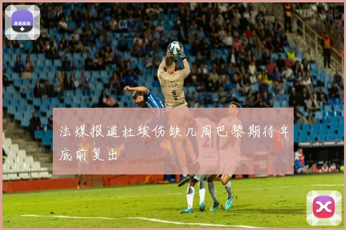 法媒报道杜埃伤缺几周巴黎期待年底前复出