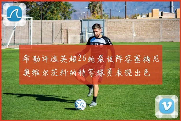 希勒评选英超26轮最佳阵容塞梅尼奥维尔茨科纳特等球员表现出色