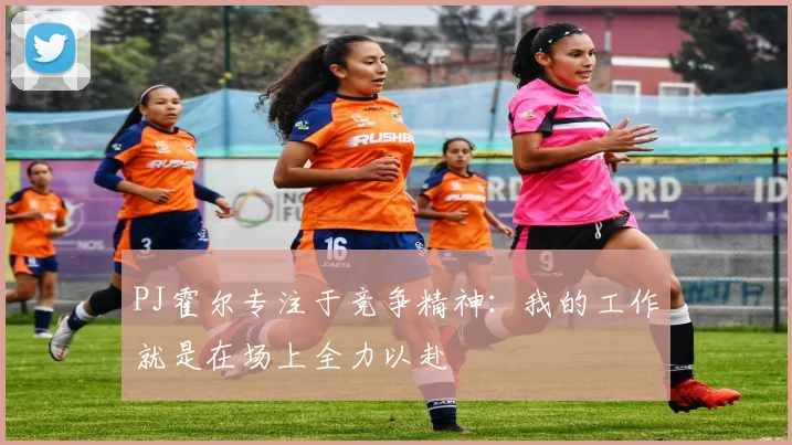 PJ霍尔专注于竞争精神：我的工作就是在场上全力以赴