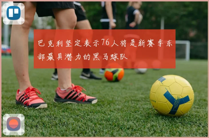 巴克利坚定表示76人将是新赛季东部最具潜力的黑马球队