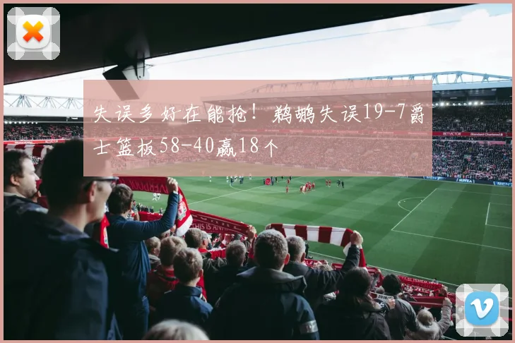 失误多好在能抢！鹈鹕失误19-7爵士篮板58-40赢18个