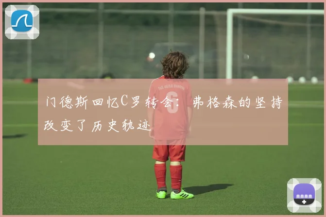 门德斯回忆C罗转会：弗格森的坚持改变了历史轨迹