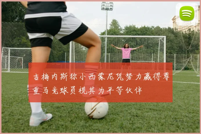 吉梅内斯称小西蒙尼凭努力赢得尊重马竞球员视其为平等伙伴