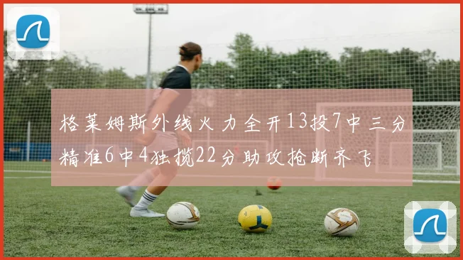 格莱姆斯外线火力全开13投7中三分精准6中4独揽22分助攻抢断齐飞