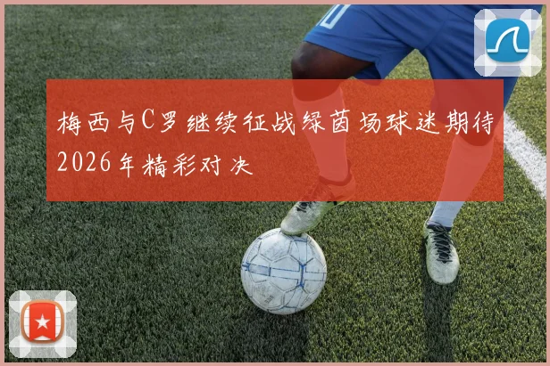 梅西与C罗继续征战绿茵场球迷期待2026年精彩对决