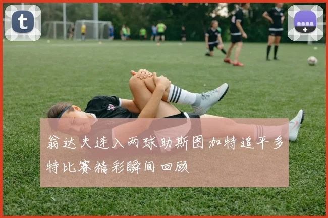 翁达夫连入两球助斯图加特追平多特比赛精彩瞬间回顾