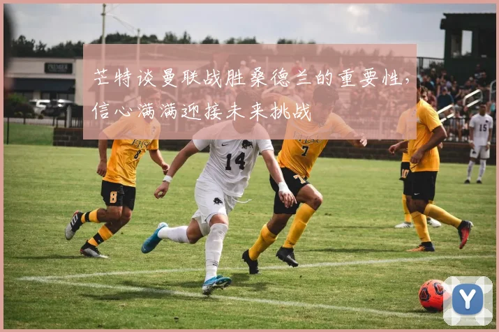 芒特谈曼联战胜桑德兰的重要性，信心满满迎接未来挑战
