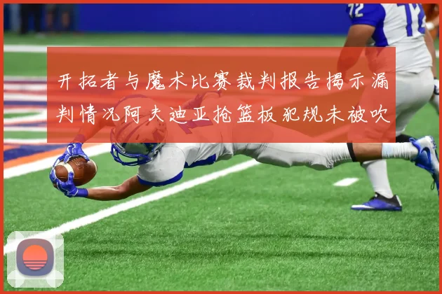 开拓者与魔术比赛裁判报告揭示漏判情况阿夫迪亚抢篮板犯规未被吹罚