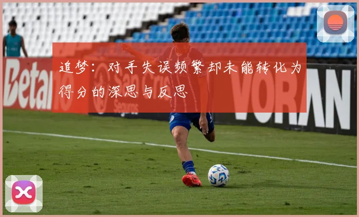 追梦：对手失误频繁却未能转化为得分的深思与反思