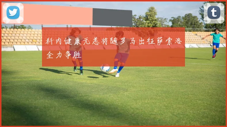 科内健康无恙将随罗马出征萨索洛全力争胜