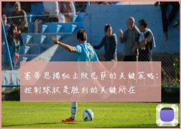 塞蒂恩揭秘击败巴萨的关键策略：控制球权是胜利的关键所在