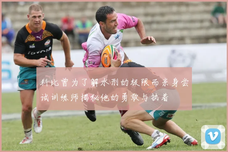 科比曾为了解水刑的极限而亲身尝试训练师揭秘他的勇敢与执着
