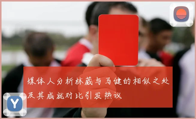 媒体人分析林葳与马健的相似之处及其成就对比引发热议