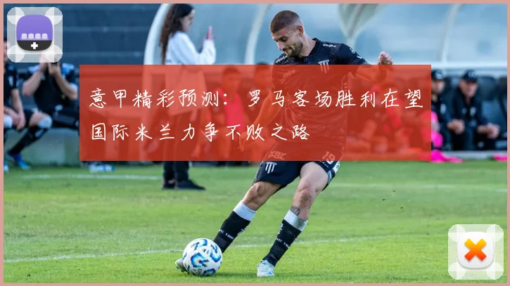 意甲精彩预测：罗马客场胜利在望国际米兰力争不败之路
