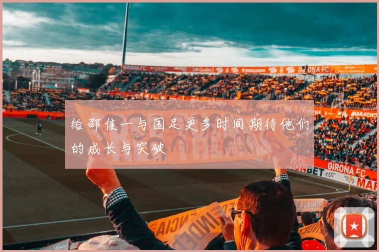 给邵佳一与国足更多时间期待他们的成长与突破
