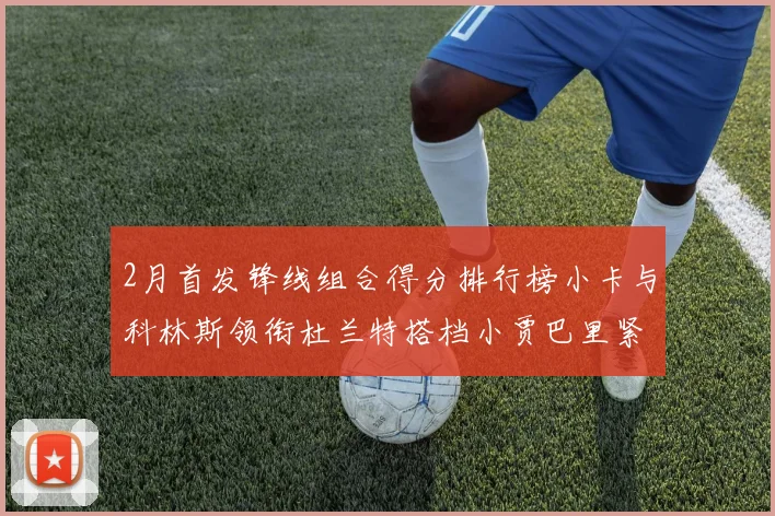 2月首发锋线组合得分排行榜小卡与科林斯领衔杜兰特搭档小贾巴里紧随其后