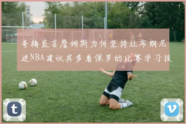 夸梅直言詹姆斯为何坚持让布朗尼进NBA建议其多看保罗的比赛学习技巧