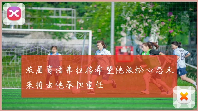浓眉寄语弗拉格希望他放松心态未来将由他承担重任