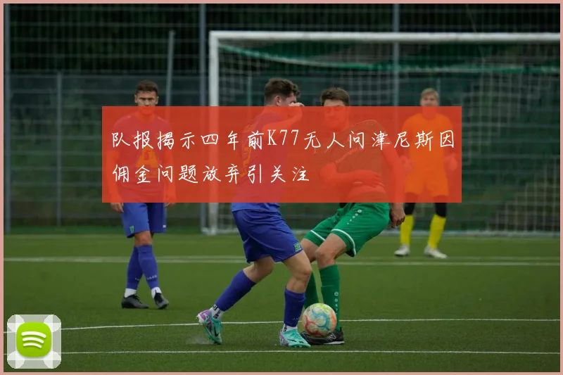 队报揭示四年前K77无人问津尼斯因佣金问题放弃引关注