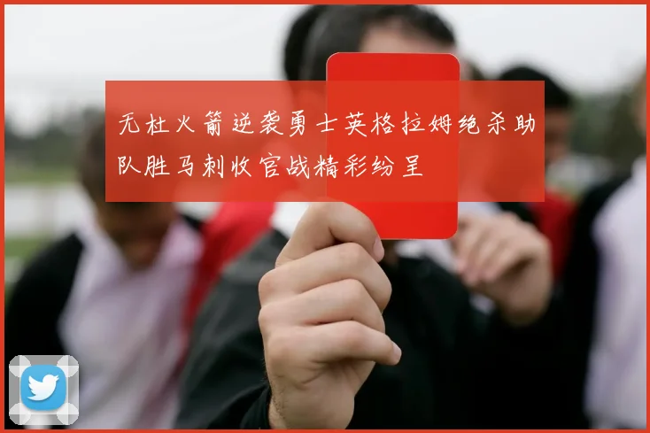 无杜火箭逆袭勇士英格拉姆绝杀助队胜马刺收官战精彩纷呈