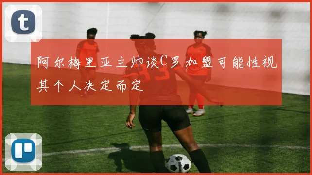 阿尔梅里亚主帅谈C罗加盟可能性视其个人决定而定