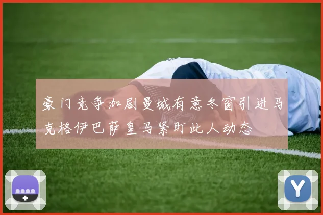 豪门竞争加剧曼城有意冬窗引进马克格伊巴萨皇马紧盯此人动态