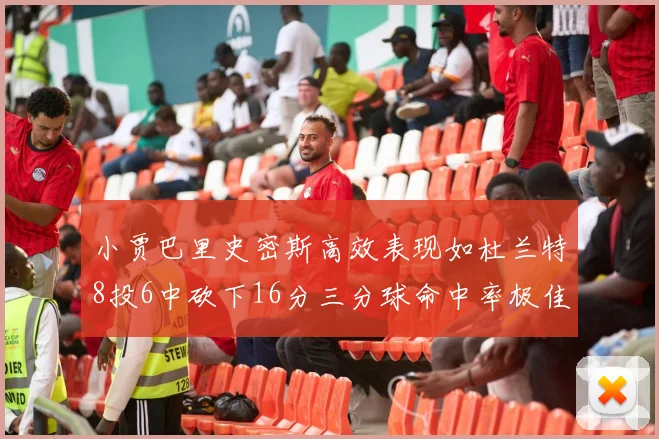 小贾巴里史密斯高效表现如杜兰特8投6中砍下16分三分球命中率极佳