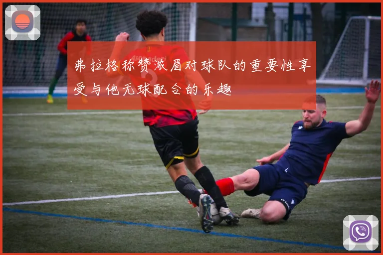 弗拉格称赞浓眉对球队的重要性享受与他无球配合的乐趣