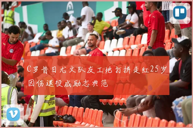 C罗昔日尤文队友工地打拼走红25岁因伤退役成励志典范