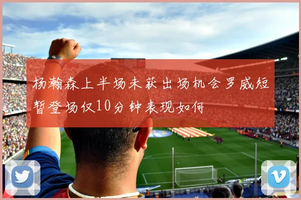 杨瀚森上半场未获出场机会罗威短暂登场仅10分钟表现如何