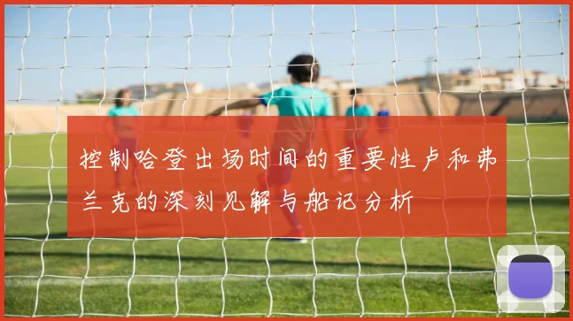 控制哈登出场时间的重要性卢和弗兰克的深刻见解与船记分析
