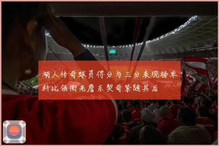 湖人传奇球员得分与三分表现榜单科比领衔老詹东契奇紧随其后