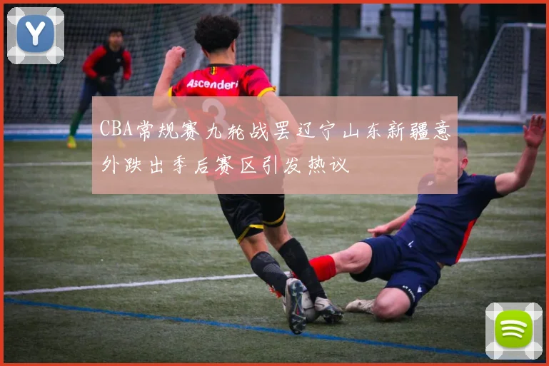 CBA常规赛九轮战罢辽宁山东新疆意外跌出季后赛区引发热议