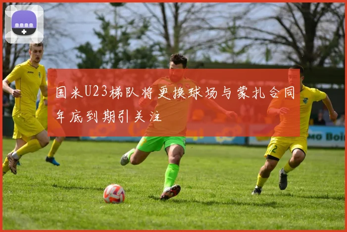 国米U23梯队将更换球场与蒙扎合同年底到期引关注