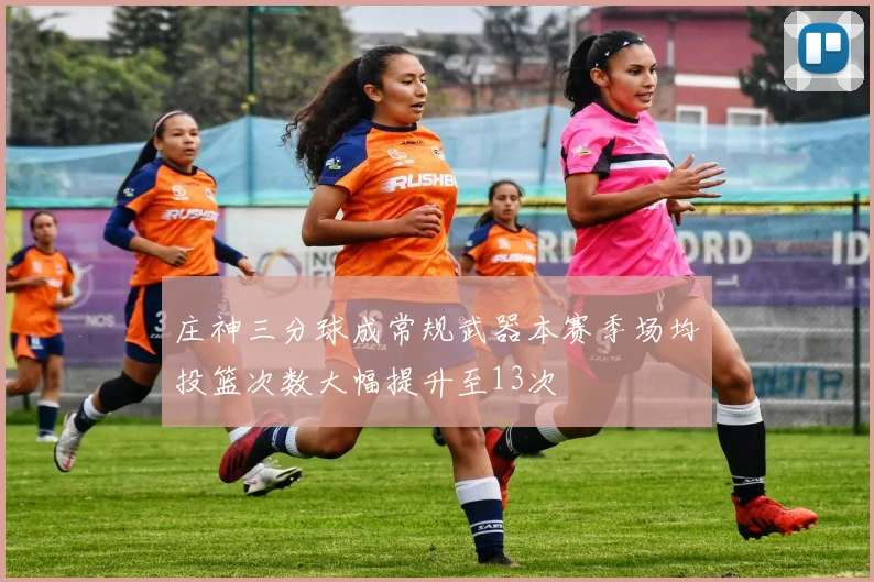 庄神三分球成常规武器本赛季场均投篮次数大幅提升至13次