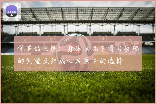 保罗的困境：身体状况下滑与快船的失望交织成心灰意冷的选择