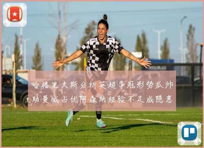 哈格里夫斯分析英超争冠形势瓜帅助曼城占优阿森纳经验不足成隐患