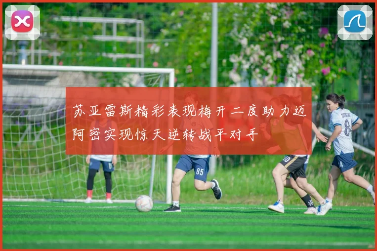 苏亚雷斯精彩表现梅开二度助力迈阿密实现惊天逆转战平对手