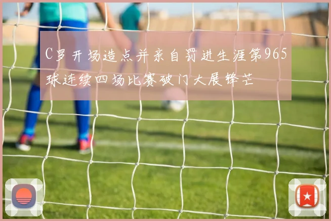 C罗开场造点并亲自罚进生涯第965球连续四场比赛破门大展锋芒