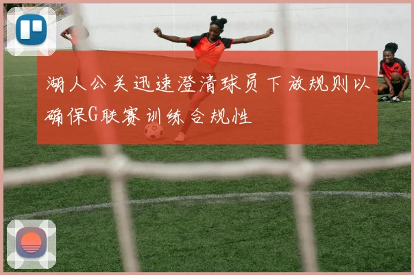 湖人公关迅速澄清球员下放规则以确保G联赛训练合规性