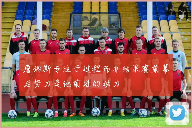 詹姆斯专注于过程而非结果赛前幕后努力是他前进的动力