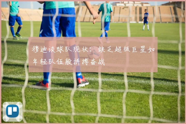 穆迪谈球队现状：缺乏超级巨星如年轻队伍般拼搏奋战