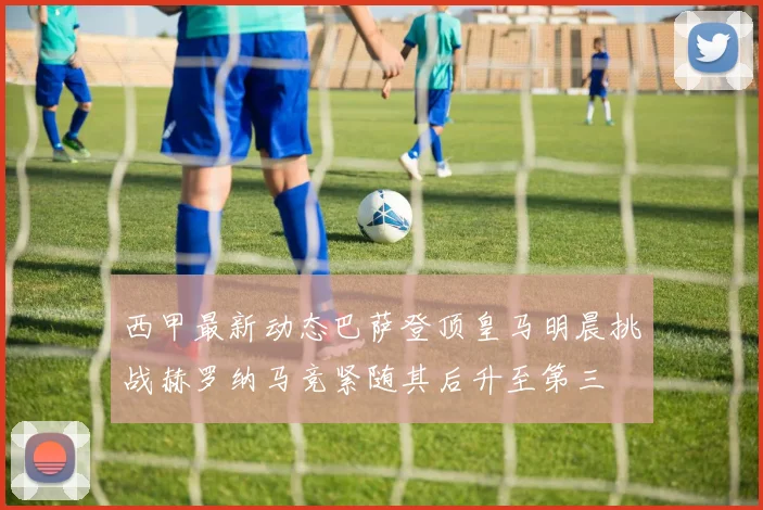 西甲最新动态巴萨登顶皇马明晨挑战赫罗纳马竞紧随其后升至第三