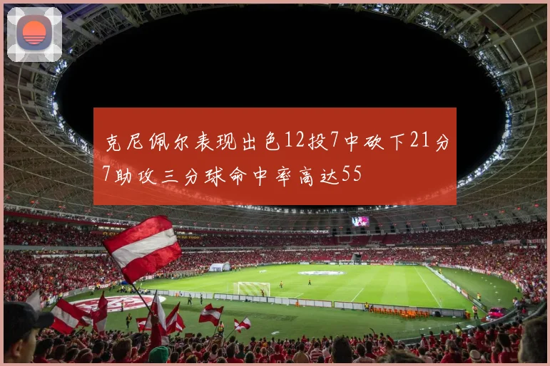 克尼佩尔表现出色12投7中砍下21分7助攻三分球命中率高达55