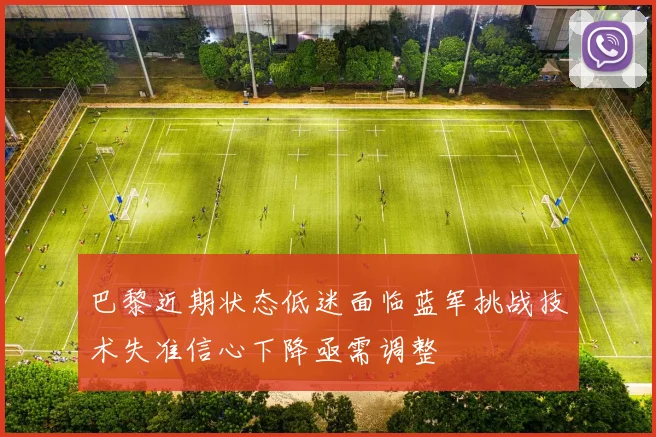 巴黎近期状态低迷面临蓝军挑战技术失准信心下降亟需调整