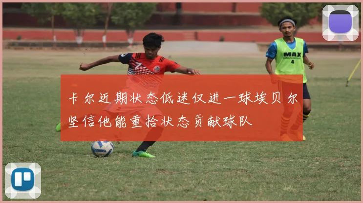 卡尔近期状态低迷仅进一球埃贝尔坚信他能重拾状态贡献球队
