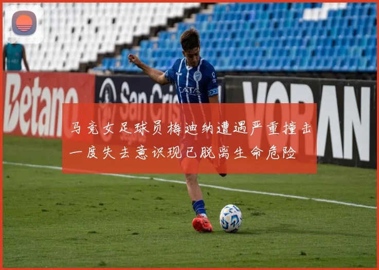 马竞女足球员梅迪纳遭遇严重撞击一度失去意识现已脱离生命危险
