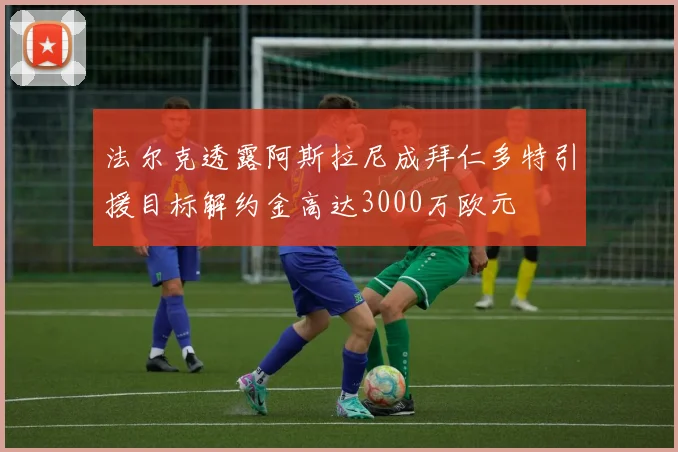 法尔克透露阿斯拉尼成拜仁多特引援目标解约金高达3000万欧元