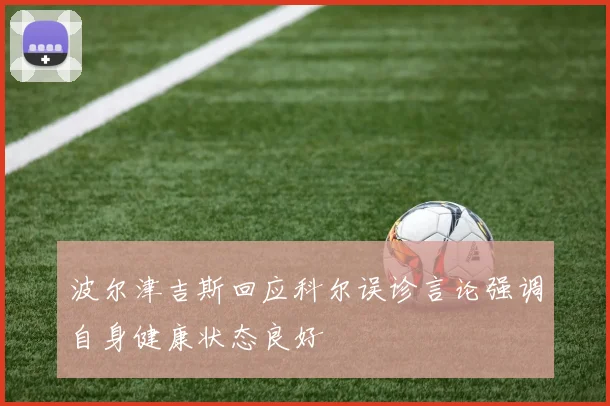 波尔津吉斯回应科尔误诊言论强调自身健康状态良好